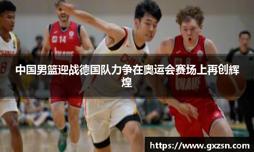 中国男篮迎战德国队力争在奥运会赛场上再创辉煌
