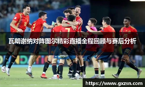 瓦朗谢纳对阵图尔精彩直播全程回顾与赛后分析